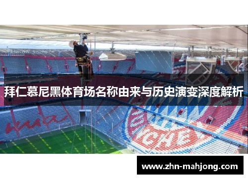 拜仁慕尼黑体育场名称由来与历史演变深度解析 拜仁慕尼黑体育场名称由来与历史演变深度解析