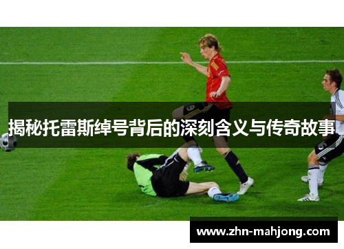 揭秘托雷斯绰号背后的深刻含义与传奇故事 揭秘托雷斯绰号背后的深刻含义与传奇故事