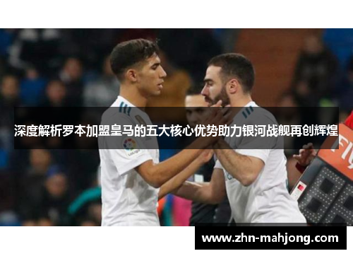 深度解析罗本加盟皇马的五大核心优势助力银河战舰再创辉煌