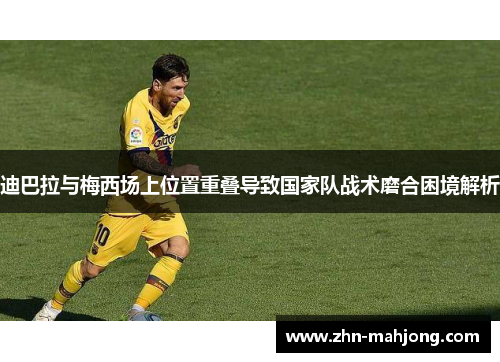 迪巴拉与梅西场上位置重叠导致国家队战术磨合困境解析