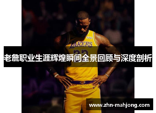 老詹职业生涯辉煌瞬间全景回顾与深度剖析 老詹职业生涯辉煌瞬间全景回顾与深度剖析