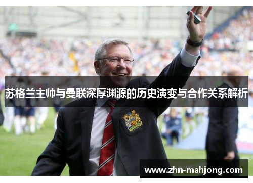 苏格兰主帅与曼联深厚渊源的历史演变与合作关系解析 苏格兰主帅与曼联深厚渊源的历史演变与合作关系解析