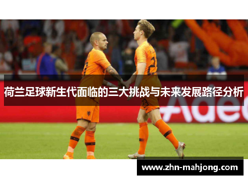荷兰足球新生代面临的三大挑战与未来发展路径分析 荷兰足球新生代面临的三大挑战与未来发展路径分析