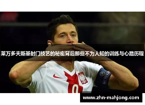 莱万多夫斯基射门技艺的秘密背后那些不为人知的训练与心路历程