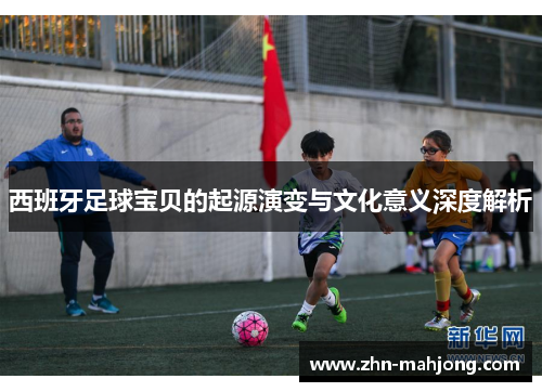西班牙足球宝贝的起源演变与文化意义深度解析