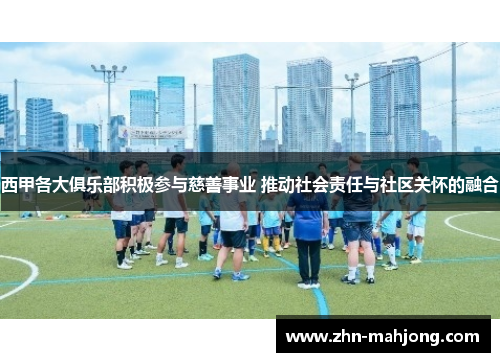 西甲各大俱乐部积极参与慈善事业 推动社会责任与社区关怀的融合