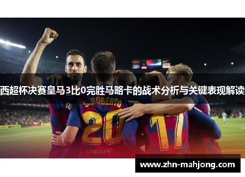 西超杯决赛皇马3比0完胜马略卡的战术分析与关键表现解读 西超杯决赛皇马3比0完胜马略卡的战术分析与关键表现解读