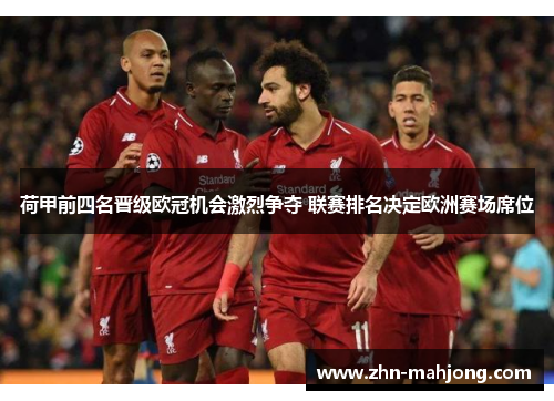 荷甲前四名晋级欧冠机会激烈争夺 联赛排名决定欧洲赛场席位 荷甲前四名晋级欧冠机会激烈争夺 联赛排名决定欧洲赛场席位