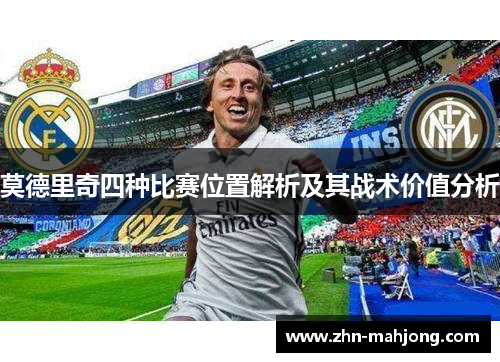 莫德里奇四种比赛位置解析及其战术价值分析 莫德里奇四种比赛位置解析及其战术价值分析