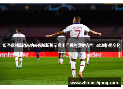 姆巴佩对阵阿森纳表现解析揭示意甲回暖的重要信号与欧洲格局变化