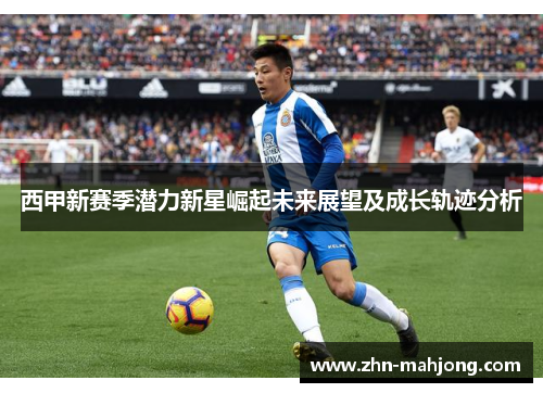 西甲新赛季潜力新星崛起未来展望及成长轨迹分析