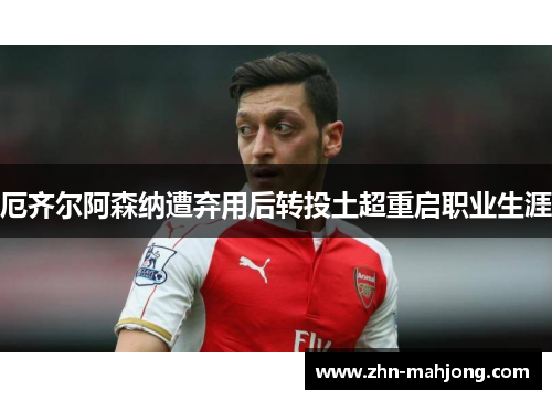 厄齐尔阿森纳遭弃用后转投土超重启职业生涯