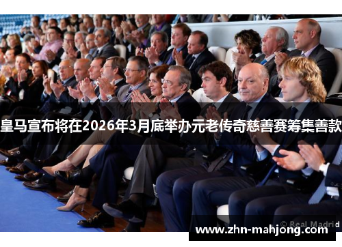 皇马宣布将在2026年3月底举办元老传奇慈善赛筹集善款