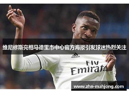 维尼修斯亮相马德里市中心官方海报引发球迷热烈关注