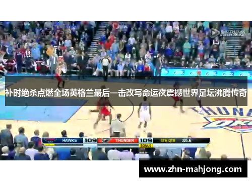 补时绝杀点燃全场英格兰最后一击改写命运夜震撼世界足坛沸腾传奇