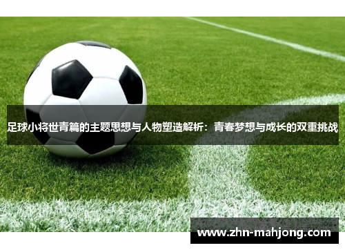 足球小将世青篇的主题思想与人物塑造解析:青春梦想与成长的双重挑战 足球小将世青篇的主题思想与人物塑造解析:青春梦想与成长的双重挑战