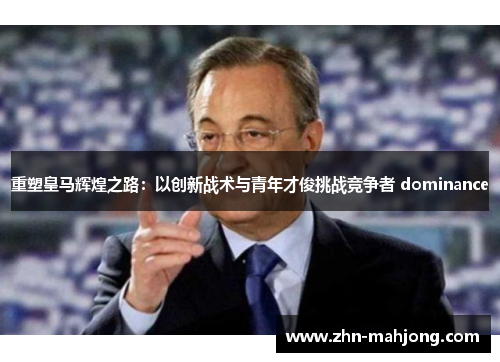 重塑皇马辉煌之路:以创新战术与青年才俊挑战竞争者 dominance 重塑皇马辉煌之路:以创新战术与青年才俊挑战竞争者 dominance
