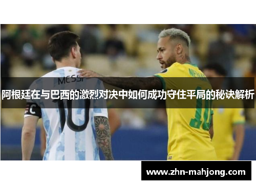 阿根廷在与巴西的激烈对决中如何成功守住平局的秘诀解析