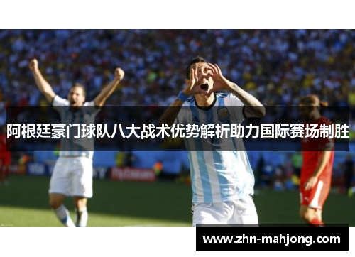 阿根廷豪门球队八大战术优势解析助力国际赛场制胜 阿根廷豪门球队八大战术优势解析助力国际赛场制胜